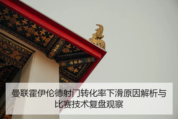 曼联霍伊伦德射门转化率下滑原因解析与比赛技术复盘观察