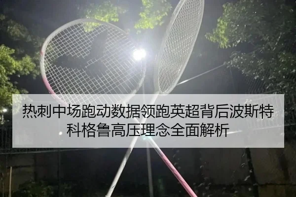 热刺中场跑动数据领跑英超背后波斯特科格鲁高压理念全面解析