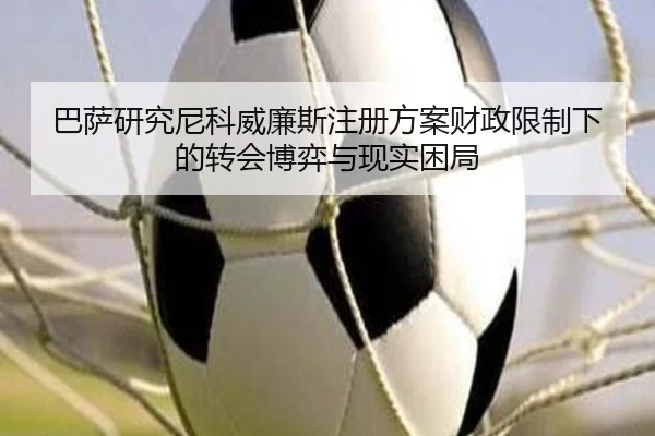 巴萨研究尼科威廉斯注册方案财政限制下的转会博弈与现实困局